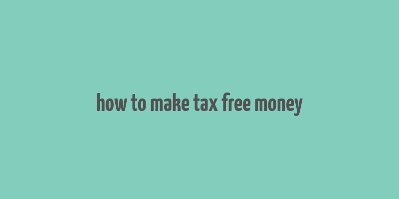 how to make tax free money