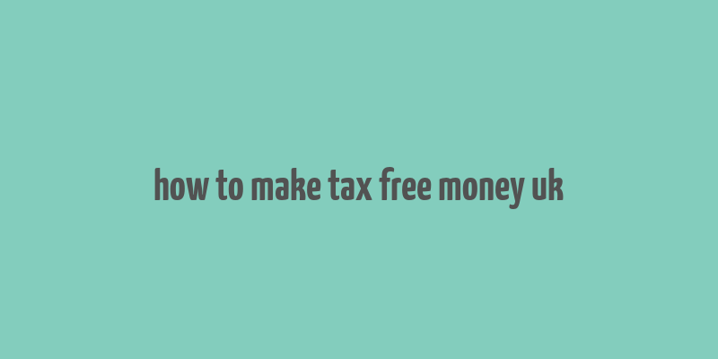 how to make tax free money uk