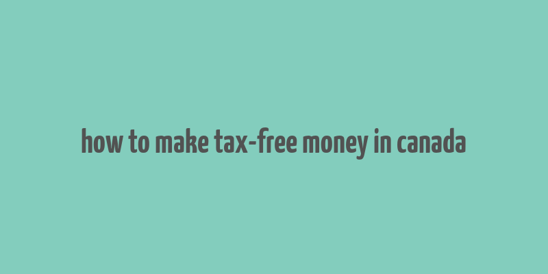 how to make tax-free money in canada