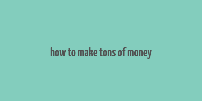 how to make tons of money