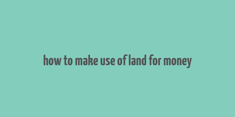 how to make use of land for money