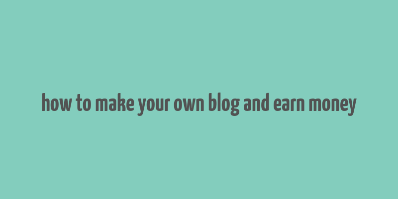 how to make your own blog and earn money