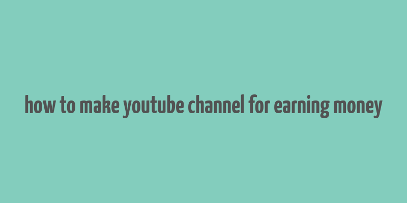 how to make youtube channel for earning money