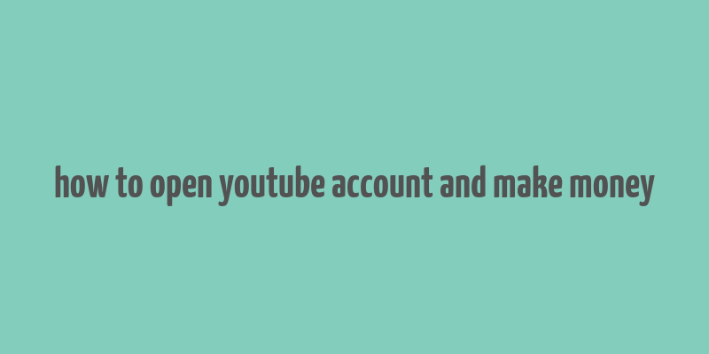 how to open youtube account and make money