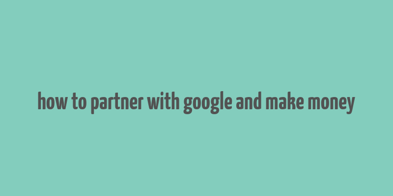 how to partner with google and make money