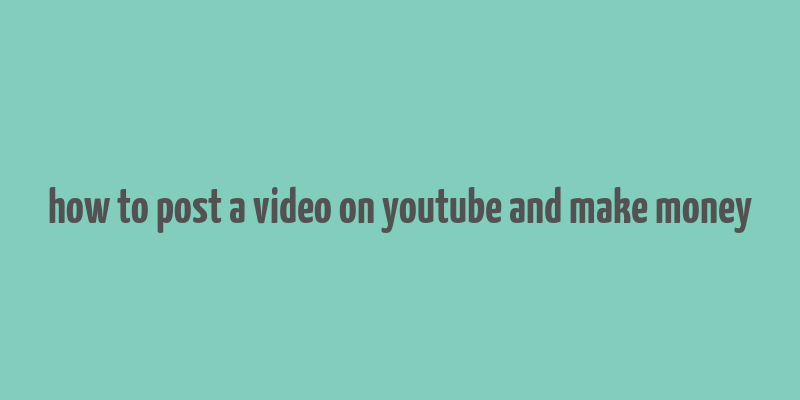 how to post a video on youtube and make money