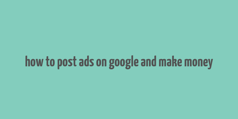 how to post ads on google and make money