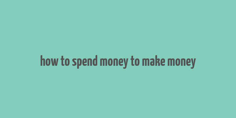 how to spend money to make money