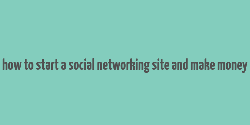 how to start a social networking site and make money