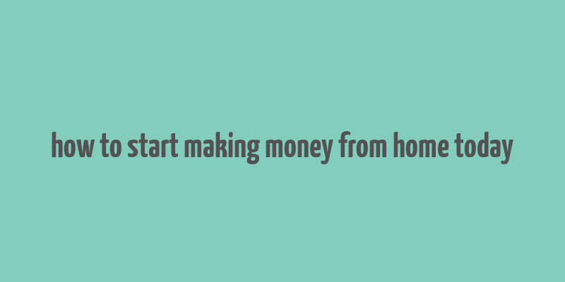 how to start making money from home today