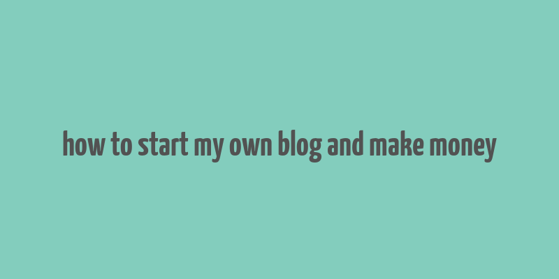 how to start my own blog and make money