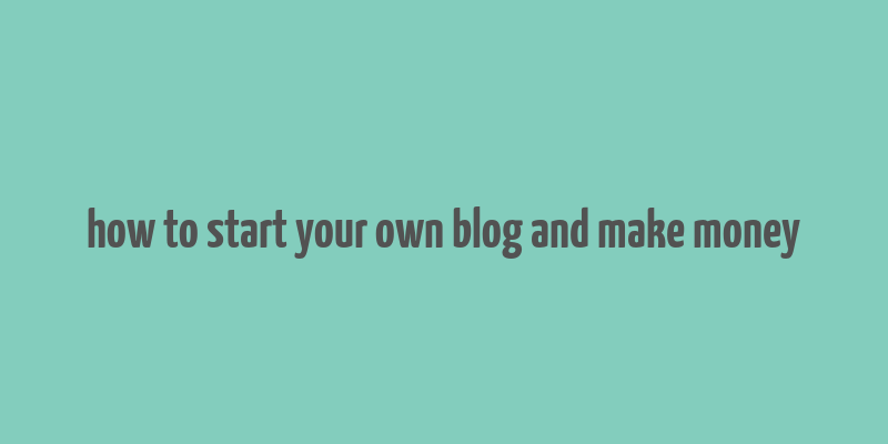 how to start your own blog and make money