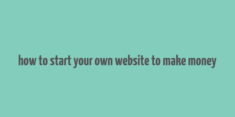 how to start your own website to make money