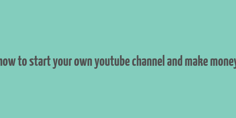 how to start your own youtube channel and make money