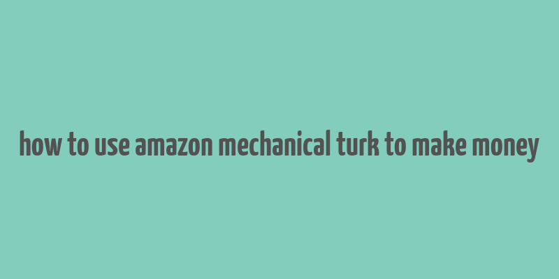 how to use amazon mechanical turk to make money