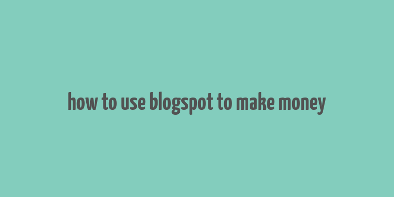 how to use blogspot to make money