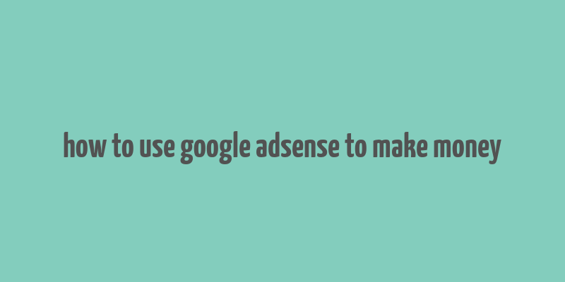 how to use google adsense to make money