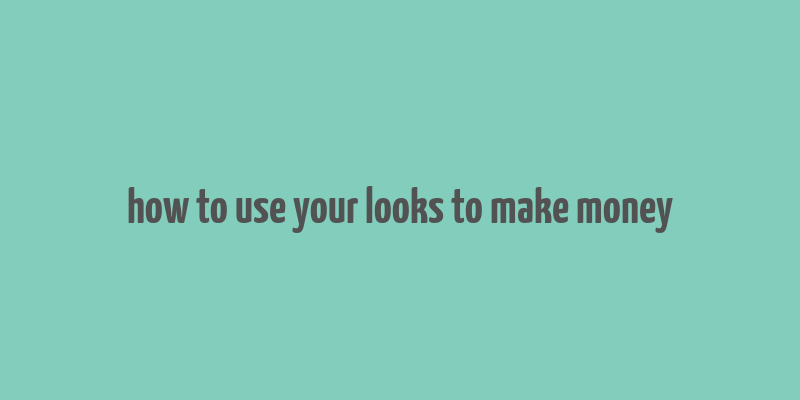 how to use your looks to make money