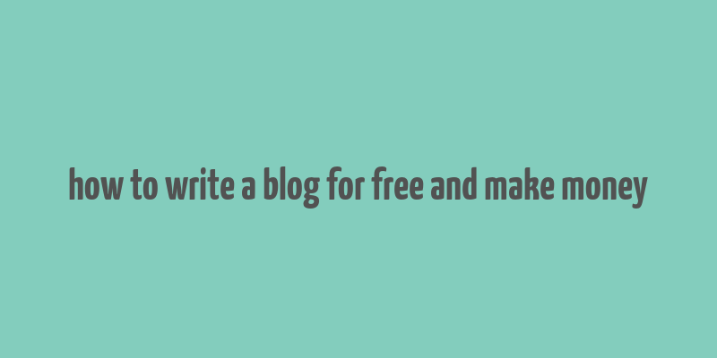 how to write a blog for free and make money