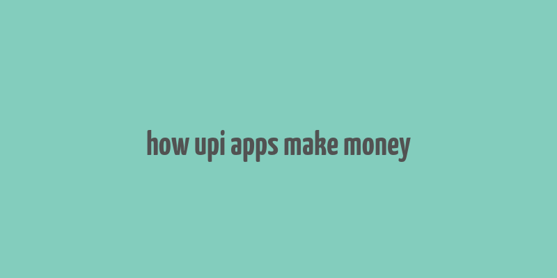 how upi apps make money