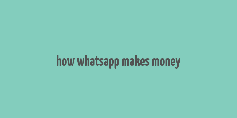 how whatsapp makes money