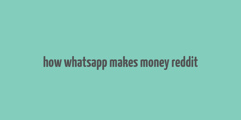 how whatsapp makes money reddit