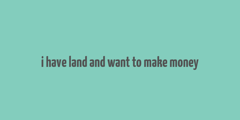 i have land and want to make money