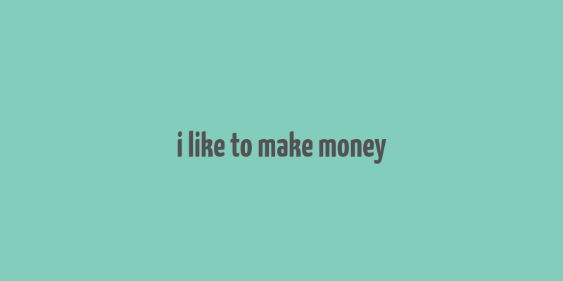 i like to make money