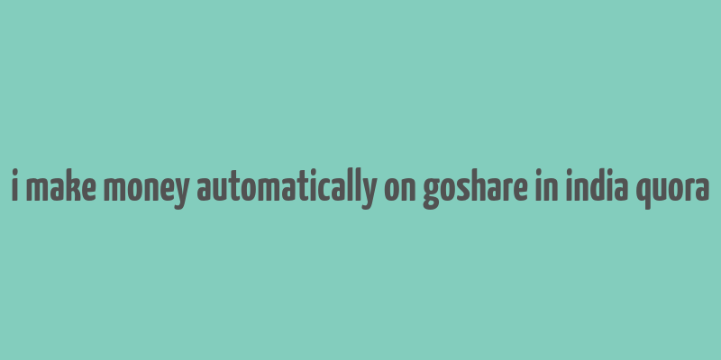 i make money automatically on goshare in india quora