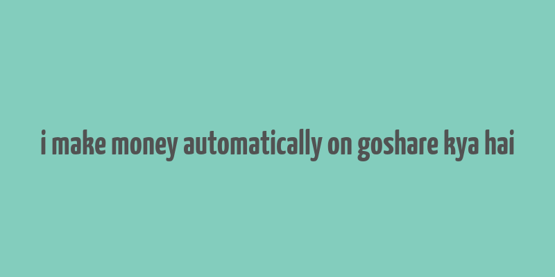 i make money automatically on goshare kya hai