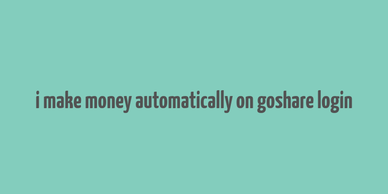 i make money automatically on goshare login