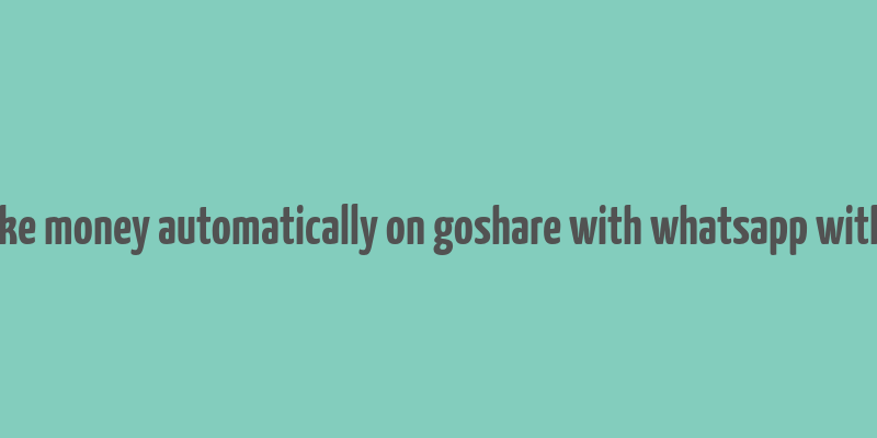 i make money automatically on goshare with whatsapp without