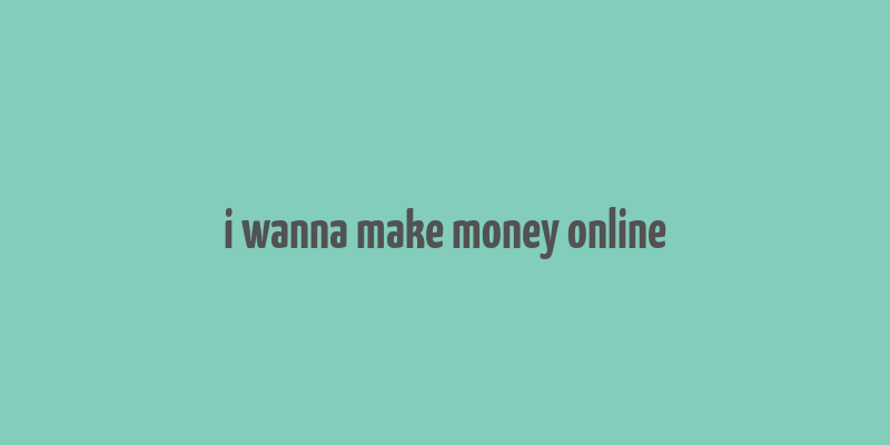 i wanna make money online