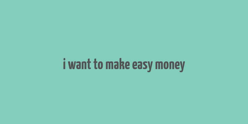 i want to make easy money