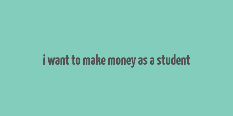 i want to make money as a student