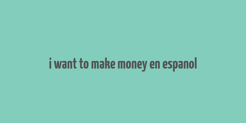 i want to make money en espanol