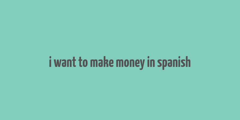 i want to make money in spanish