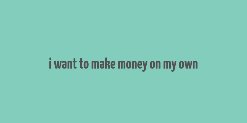 i want to make money on my own