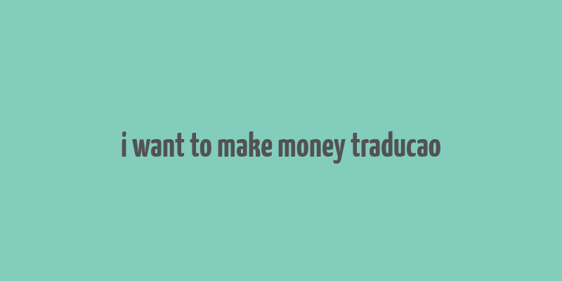 i want to make money traducao