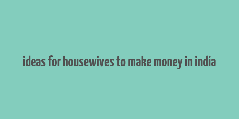 ideas for housewives to make money in india