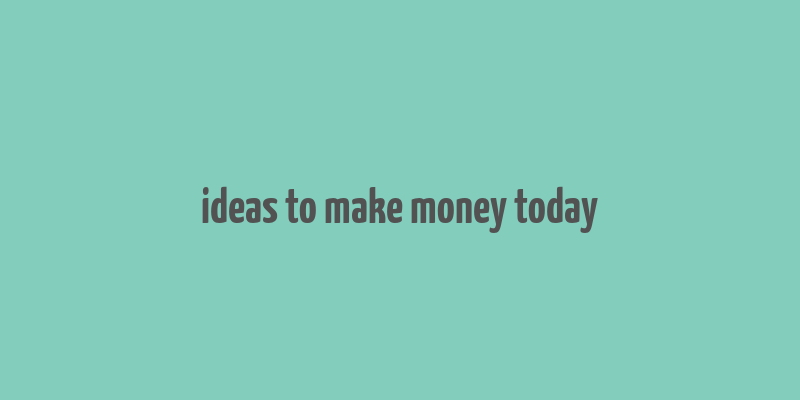 ideas to make money today