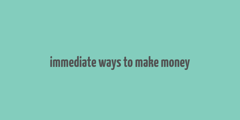 immediate ways to make money