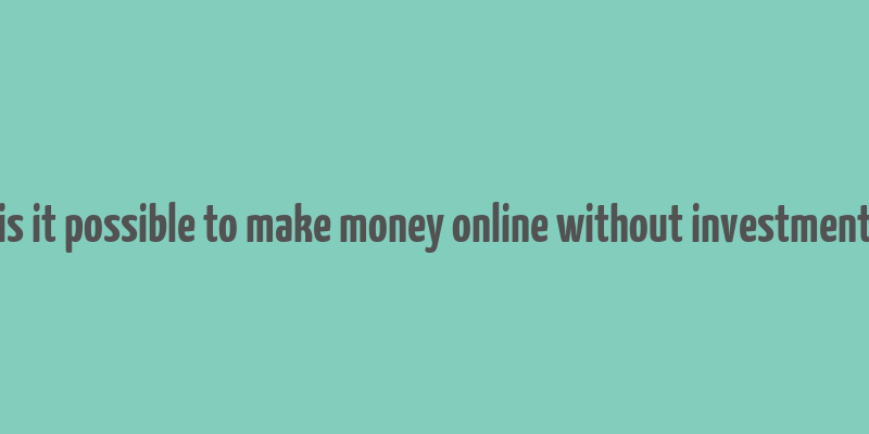 is it possible to make money online without investment