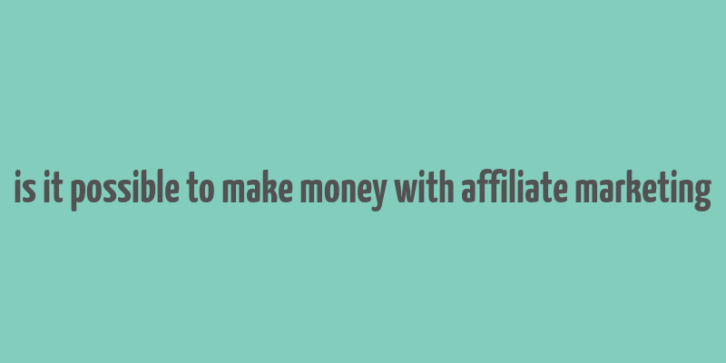 is it possible to make money with affiliate marketing