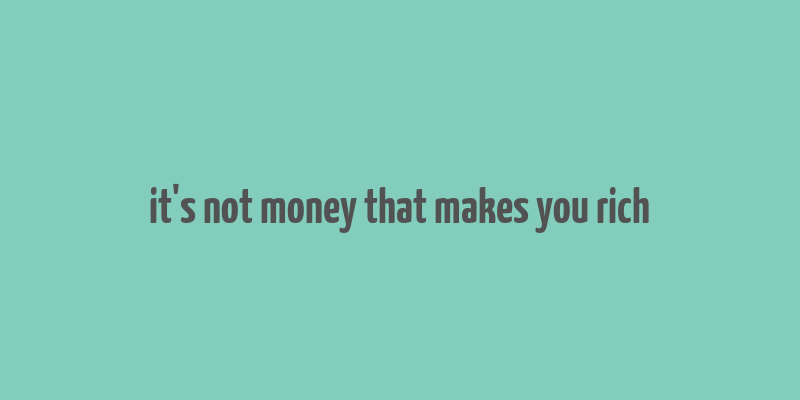 it's not money that makes you rich