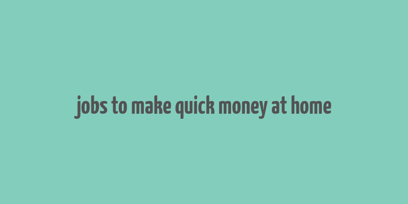 jobs to make quick money at home