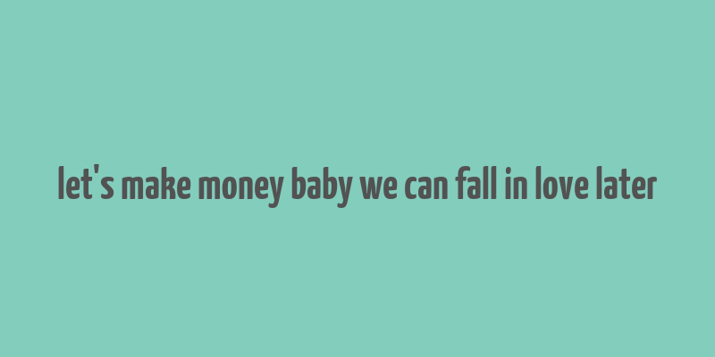 let's make money baby we can fall in love later