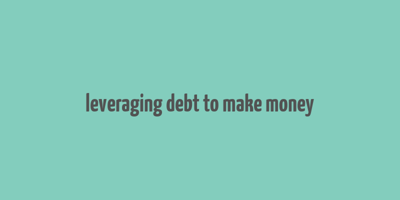 leveraging debt to make money