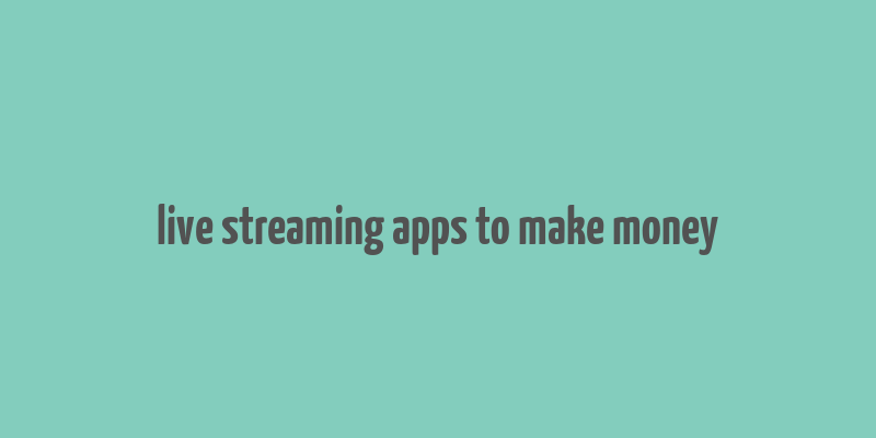 live streaming apps to make money