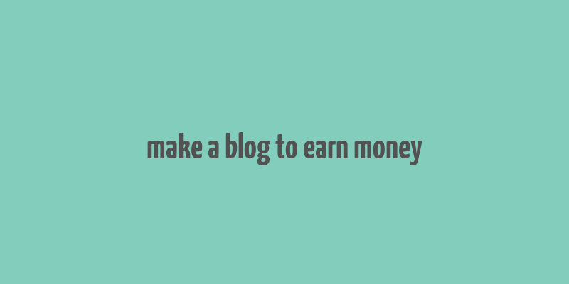 make a blog to earn money